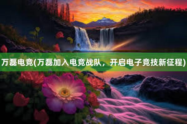 万磊电竞(万磊加入电竞战队，开启电子竞技新征程)