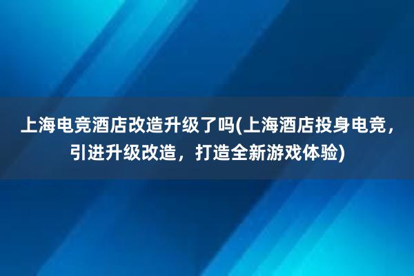 上海电竞酒店改造升级了吗(上海酒店投身电竞，引进升级改造，打造全新游戏体验)