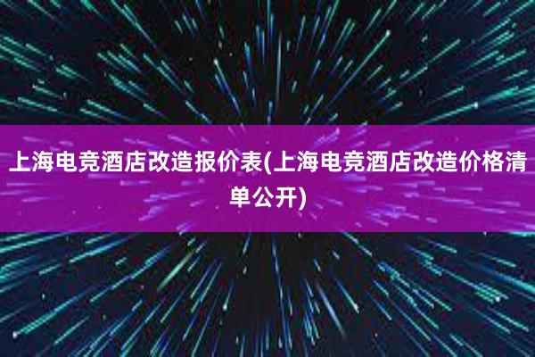 上海电竞酒店改造报价表(上海电竞酒店改造价格清单公开)