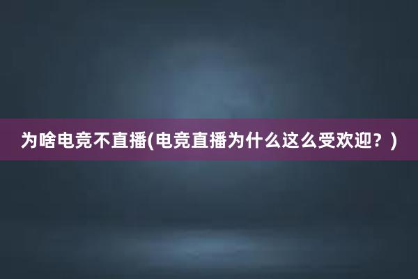 为啥电竞不直播(电竞直播为什么这么受欢迎？)