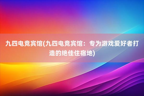 九四电竞宾馆(九四电竞宾馆：专为游戏爱好者打造的绝佳住宿地)