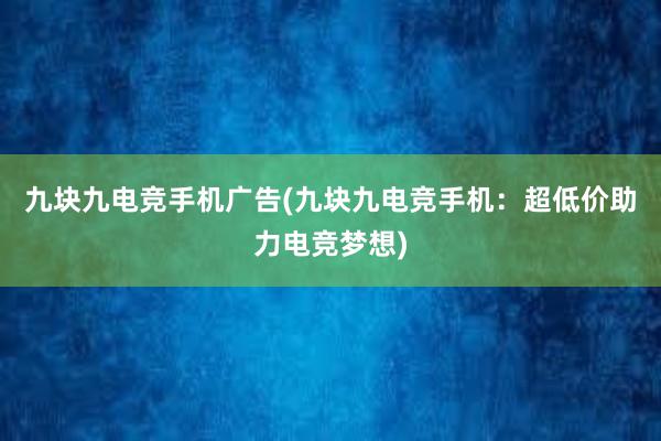 九块九电竞手机广告(九块九电竞手机：超低价助力电竞梦想)