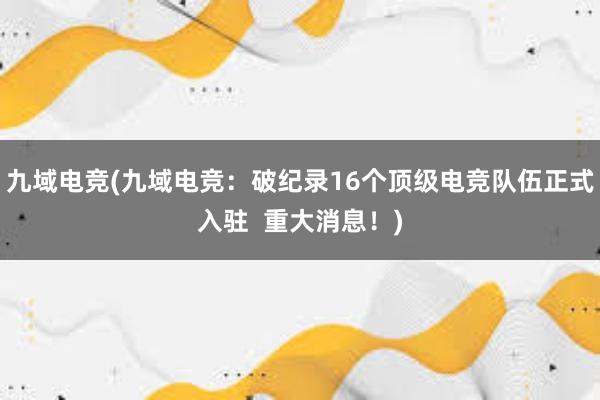 九域电竞(九域电竞：破纪录16个顶级电竞队伍正式入驻  重大消息！)