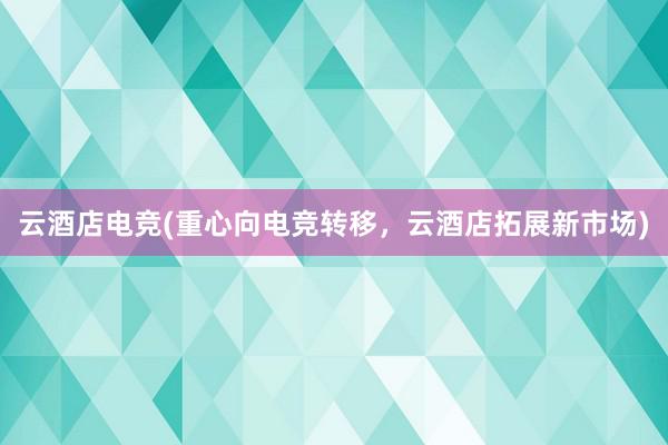 云酒店电竞(重心向电竞转移，云酒店拓展新市场)