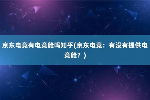 京东电竞有电竞舱吗知乎(京东电竞：有没有提供电竞舱？)