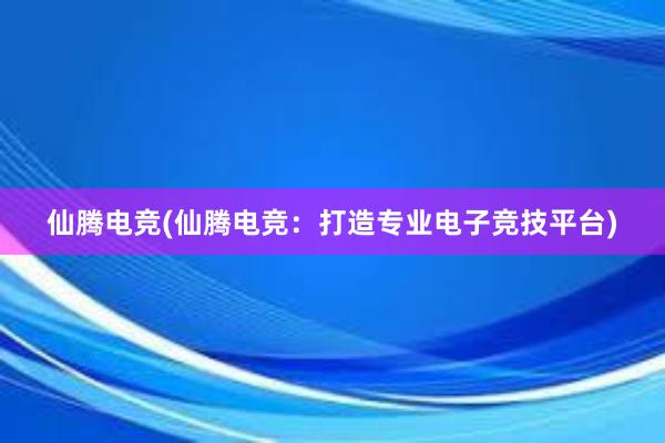 仙腾电竞(仙腾电竞：打造专业电子竞技平台)