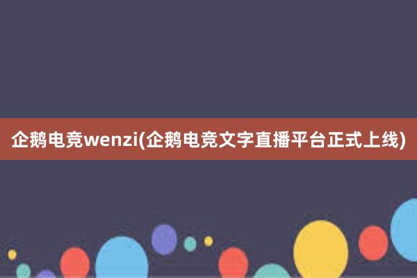 企鹅电竞wenzi(企鹅电竞文字直播平台正式上线)