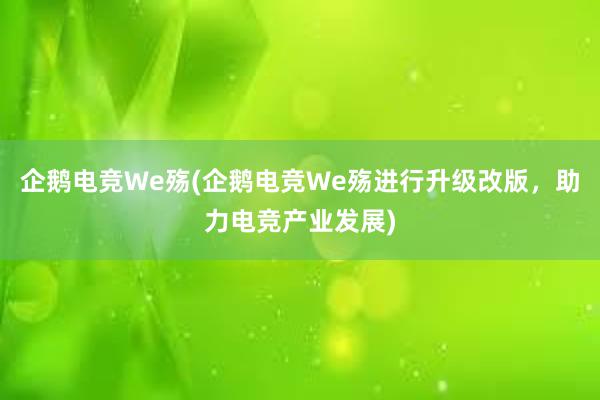 企鹅电竞We殇(企鹅电竞We殇进行升级改版，助力电竞产业发展)