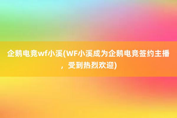 企鹅电竞wf小溪(WF小溪成为企鹅电竞签约主播，受到热烈欢迎)