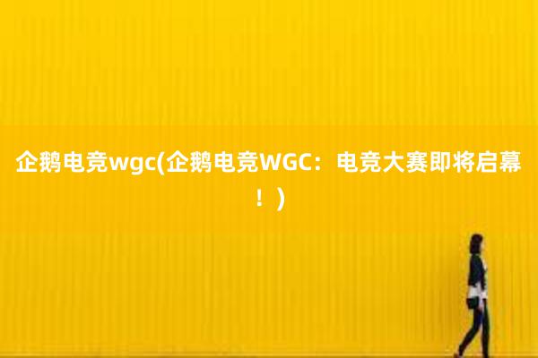 企鹅电竞wgc(企鹅电竞WGC：电竞大赛即将启幕！)