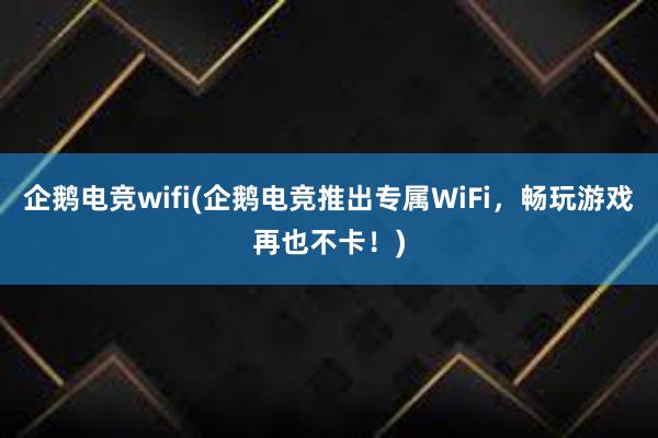 企鹅电竞wifi(企鹅电竞推出专属WiFi，畅玩游戏再也不卡！)