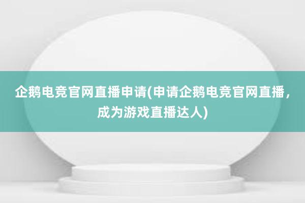 企鹅电竞官网直播申请(申请企鹅电竞官网直播，成为游戏直播达人)