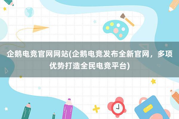 企鹅电竞官网网站(企鹅电竞发布全新官网，多项优势打造全民电竞平台)