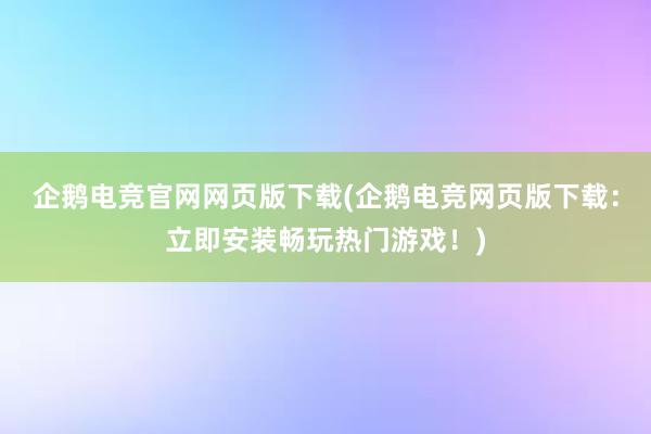 企鹅电竞官网网页版下载(企鹅电竞网页版下载：立即安装畅玩热门游戏！)