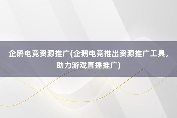 企鹅电竞资源推广(企鹅电竞推出资源推广工具，助力游戏直播推广)