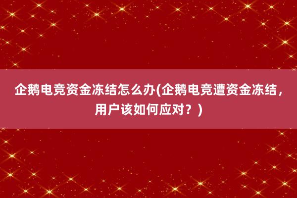 企鹅电竞资金冻结怎么办(企鹅电竞遭资金冻结，用户该如何应对？)