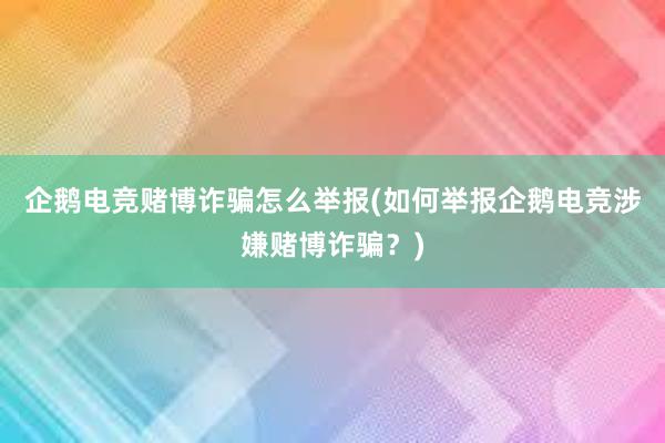 企鹅电竞赌博诈骗怎么举报(如何举报企鹅电竞涉嫌赌博诈骗？)