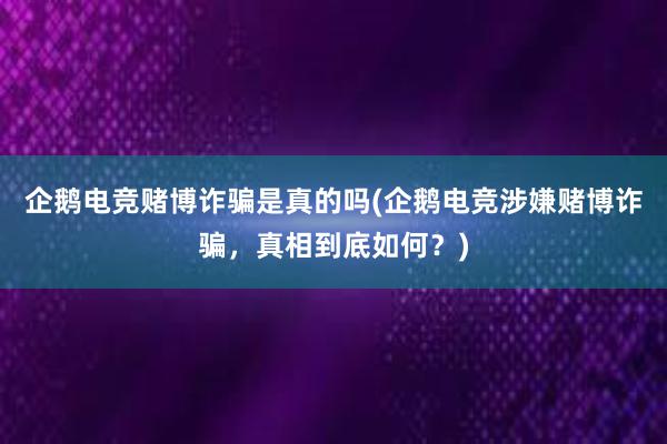 企鹅电竞赌博诈骗是真的吗(企鹅电竞涉嫌赌博诈骗，真相到底如何？)