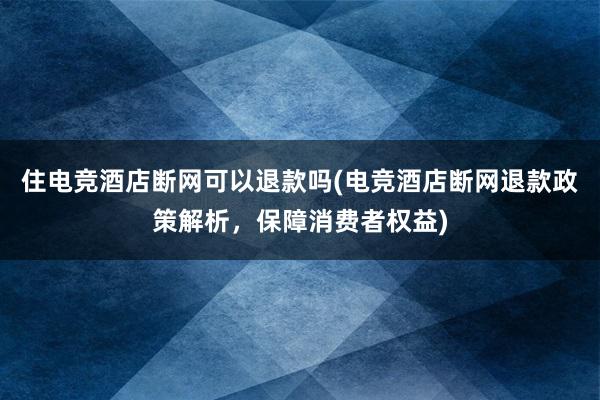 住电竞酒店断网可以退款吗(电竞酒店断网退款政策解析，保障消费者权益)