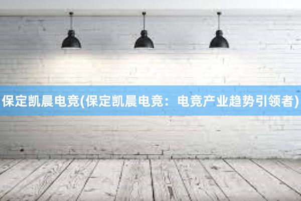 保定凯晨电竞(保定凯晨电竞：电竞产业趋势引领者)