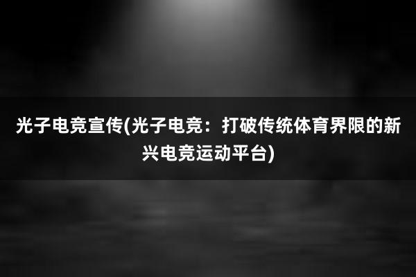 光子电竞宣传(光子电竞：打破传统体育界限的新兴电竞运动平台)