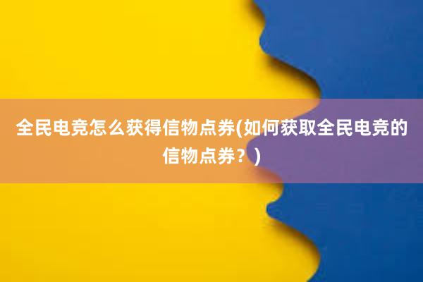 全民电竞怎么获得信物点券(如何获取全民电竞的信物点券？)