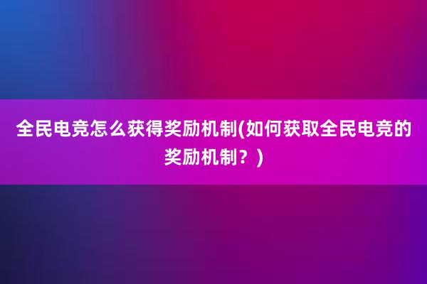 全民电竞怎么获得奖励机制(如何获取全民电竞的奖励机制？)