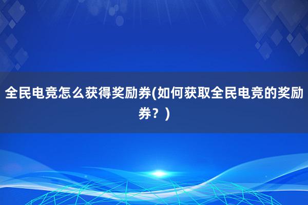 全民电竞怎么获得奖励券(如何获取全民电竞的奖励券？)