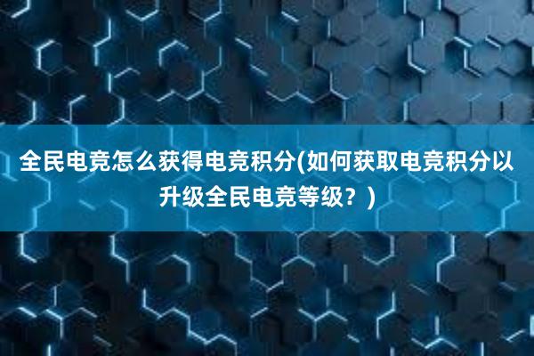 全民电竞怎么获得电竞积分(如何获取电竞积分以升级全民电竞等级？)