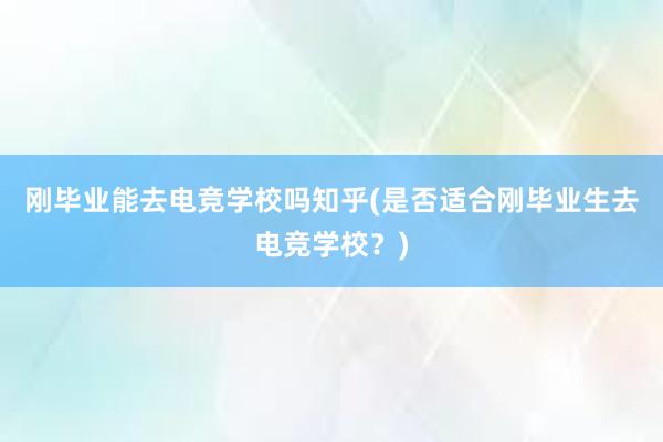 刚毕业能去电竞学校吗知乎(是否适合刚毕业生去电竞学校？)