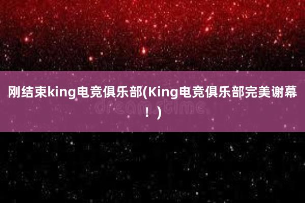 刚结束king电竞俱乐部(King电竞俱乐部完美谢幕！)