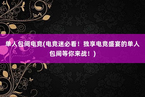 单人包间电竞(电竞迷必看！独享电竞盛宴的单人包间等你来战！)