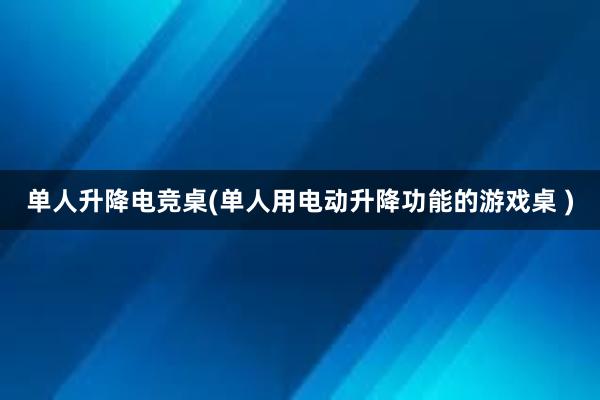 单人升降电竞桌(单人用电动升降功能的游戏桌 )