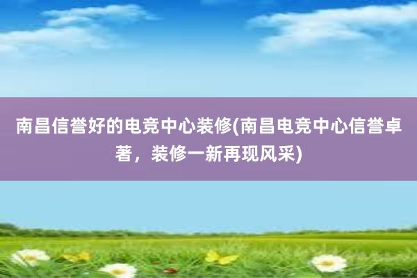 南昌信誉好的电竞中心装修(南昌电竞中心信誉卓著，装修一新再现风采)