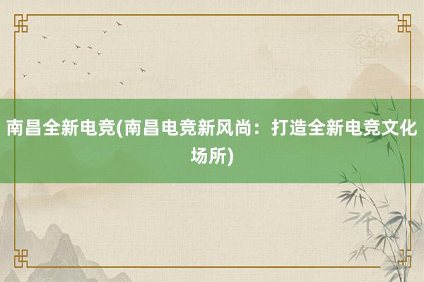 南昌全新电竞(南昌电竞新风尚：打造全新电竞文化场所)