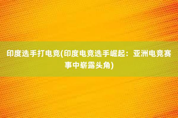 印度选手打电竞(印度电竞选手崛起：亚洲电竞赛事中崭露头角)