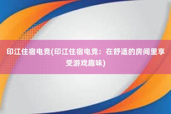 印江住宿电竞(印江住宿电竞：在舒适的房间里享受游戏趣味)