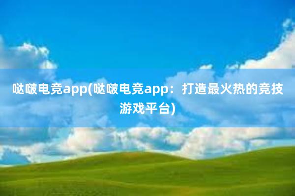 哒啵电竞app(哒啵电竞app：打造最火热的竞技游戏平台)