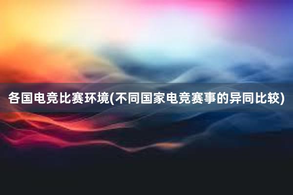 各国电竞比赛环境(不同国家电竞赛事的异同比较)