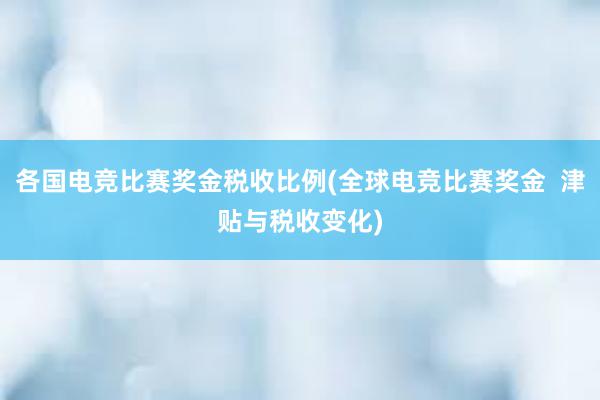 各国电竞比赛奖金税收比例(全球电竞比赛奖金  津贴与税收变化)