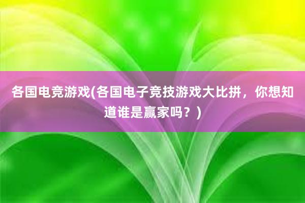 各国电竞游戏(各国电子竞技游戏大比拼，你想知道谁是赢家吗？)