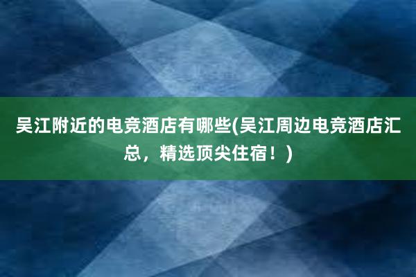 吴江附近的电竞酒店有哪些(吴江周边电竞酒店汇总，精选顶尖住宿！)