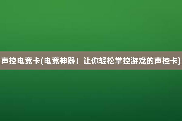 声控电竞卡(电竞神器！让你轻松掌控游戏的声控卡)