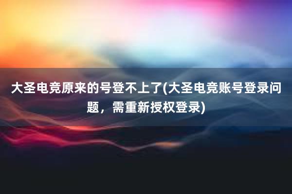 大圣电竞原来的号登不上了(大圣电竞账号登录问题，需重新授权登录)