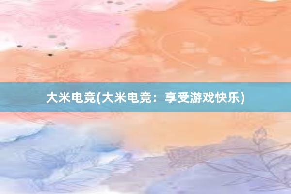 大米电竞(大米电竞：享受游戏快乐)