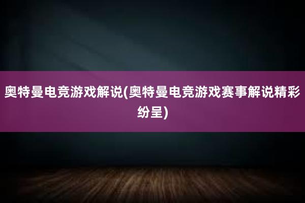 奥特曼电竞游戏解说(奥特曼电竞游戏赛事解说精彩纷呈)