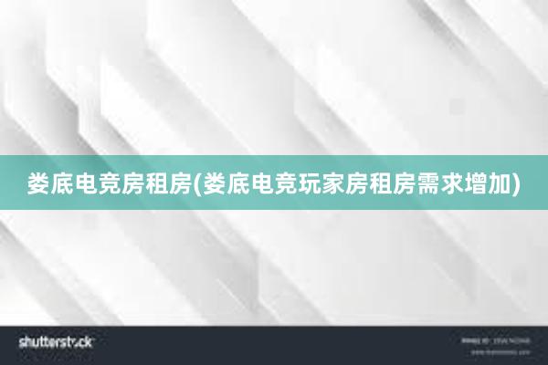 娄底电竞房租房(娄底电竞玩家房租房需求增加)