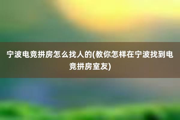 宁波电竞拼房怎么找人的(教你怎样在宁波找到电竞拼房室友)