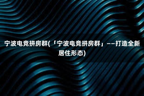 宁波电竞拼房群(「宁波电竞拼房群」——打造全新居住形态)