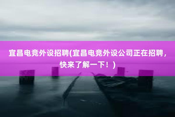 宜昌电竞外设招聘(宜昌电竞外设公司正在招聘，快来了解一下！)